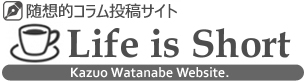 Life is Short ｰ 渡辺和津雄 随想的コラム投稿サイト